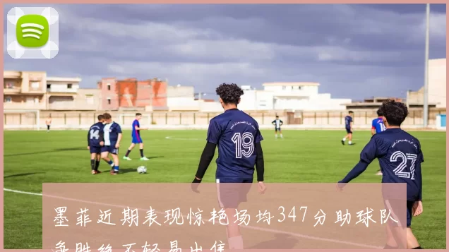 墨菲近期表现惊艳场均347分助球队争胜绝不轻易出售
