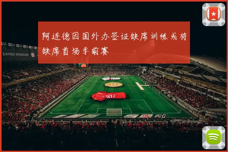 阿连德因国外办签证缺席训练或将缺席首场季前赛