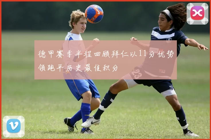 德甲赛季半程回顾拜仁以11分优势领跑平历史最佳积分
