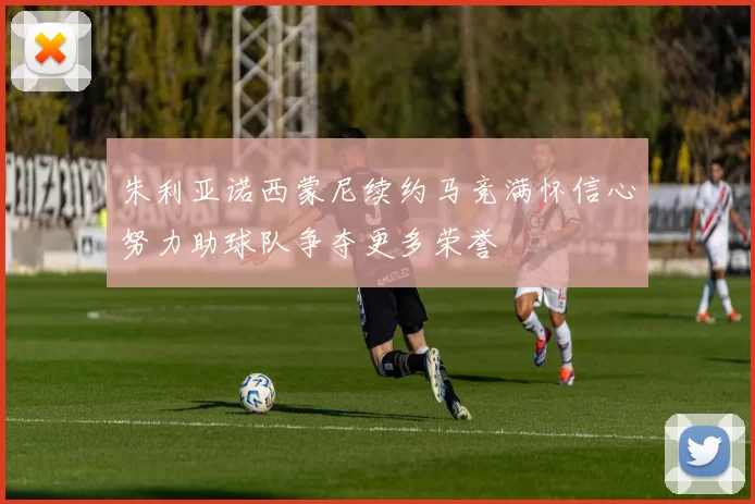 朱利亚诺西蒙尼续约马竞满怀信心努力助球队争夺更多荣誉