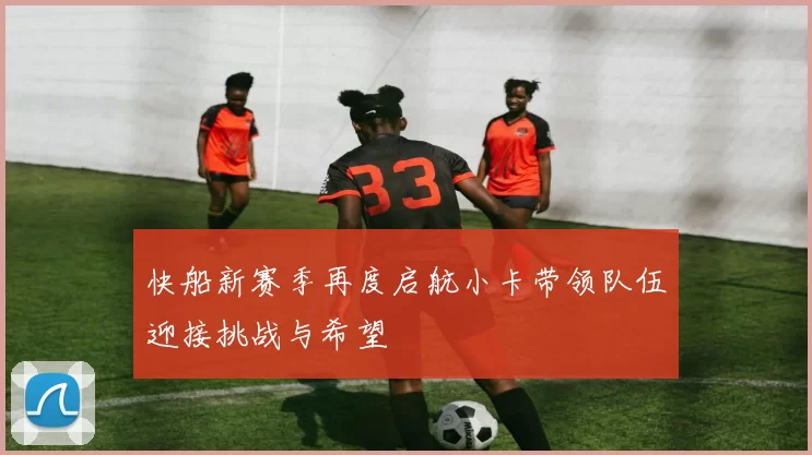 快船新赛季再度启航小卡带领队伍迎接挑战与希望