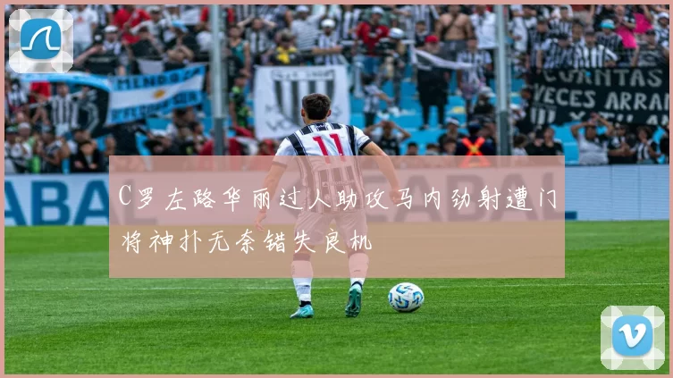 C罗左路华丽过人助攻马内劲射遭门将神扑无奈错失良机
