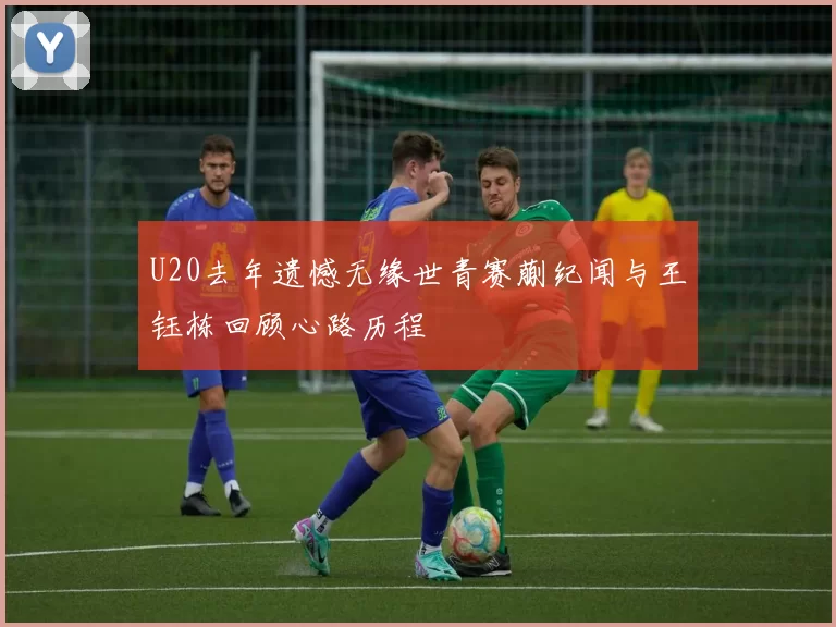 U20去年遗憾无缘世青赛蒯纪闻与王钰栋回顾心路历程