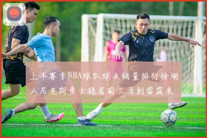 上半赛季NBA球队球衣销量排行榜湖人尼克斯勇士稳居前三马刺雷霆表现抢眼